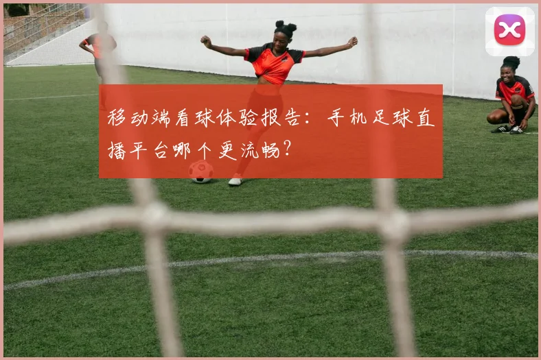 移动端看球体验报告：手机足球直播平台哪个更流畅？