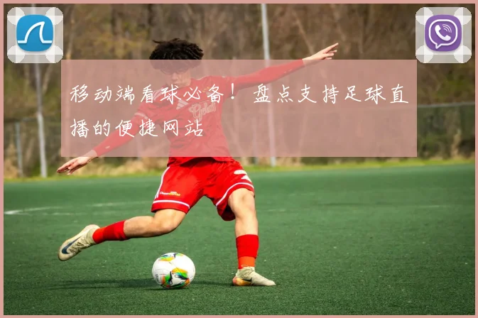 移动端看球必备！盘点支持足球直播的便捷网站