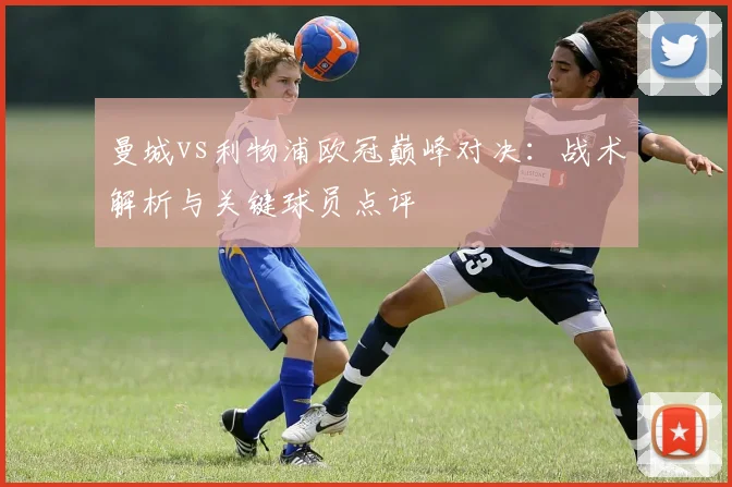 曼城vs利物浦欧冠巅峰对决：战术解析与关键球员点评