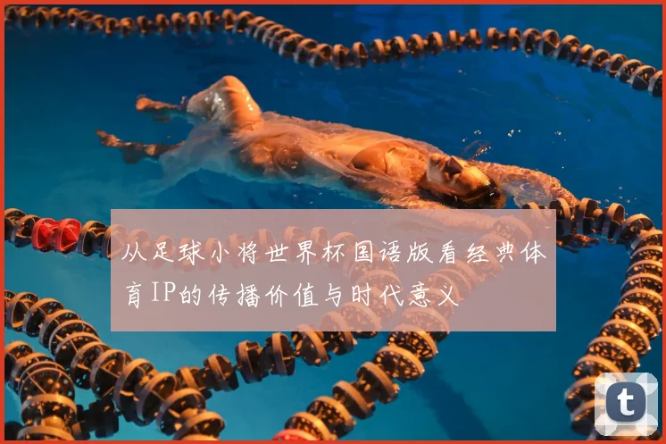 从足球小将世界杯国语版看经典体育IP的传播价值与时代意义