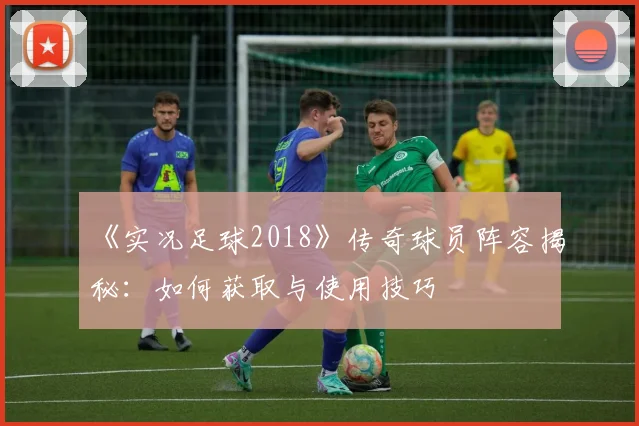 《实况足球2018》传奇球员阵容揭秘：如何获取与使用技巧