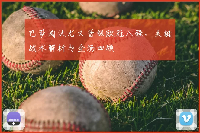 巴萨淘汰尤文晋级欧冠八强，关键战术解析与全场回顾