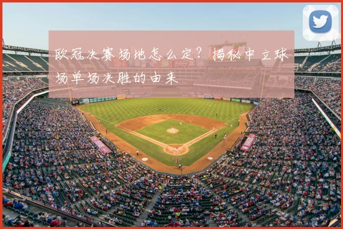 欧冠决赛场地怎么定？揭秘中立球场单场决胜的由来