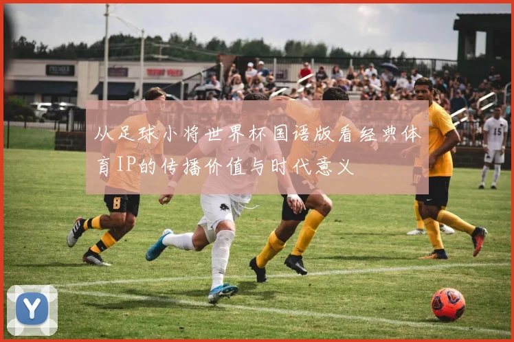 从足球小将世界杯国语版看经典体育IP的传播价值与时代意义