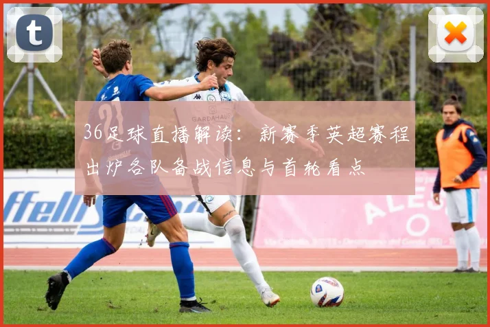 36足球直播解读：新赛季英超赛程出炉各队备战信息与首轮看点