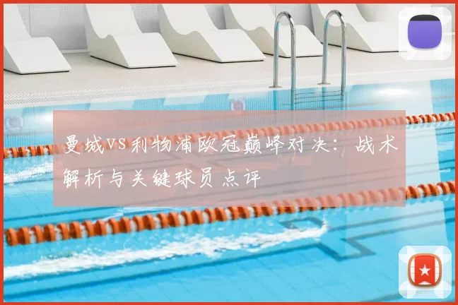 曼城vs利物浦欧冠巅峰对决：战术解析与关键球员点评