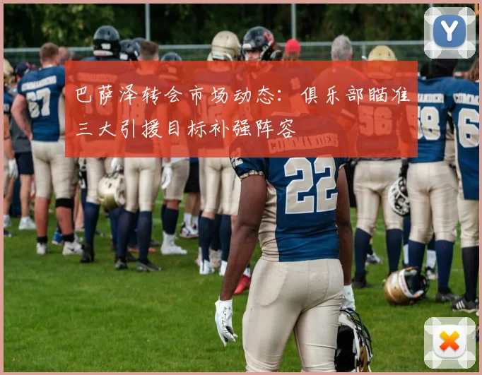巴萨泽转会市场动态：俱乐部瞄准三大引援目标补强阵容