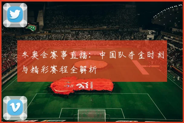 冬奥会赛事直播：中国队夺金时刻与精彩赛程全解析