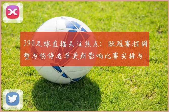 390足球直播关注焦点：欧冠赛程调整与伤停名单更新影响比赛安排与首发选择