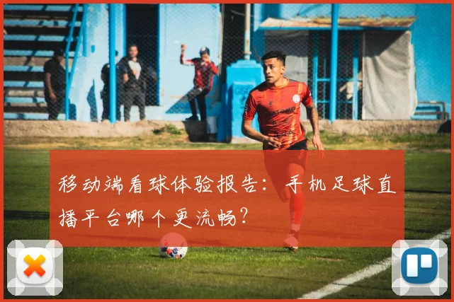 移动端看球体验报告：手机足球直播平台哪个更流畅？