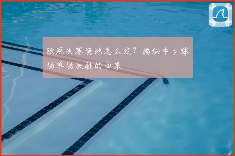 欧冠决赛场地怎么定？揭秘中立球场单场决胜的由来