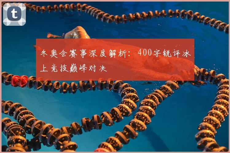 冬奥会赛事深度解析：400字锐评冰上竞技巅峰对决