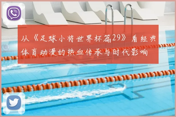 从《足球小将世界杯篇29》看经典体育动漫的热血传承与时代影响