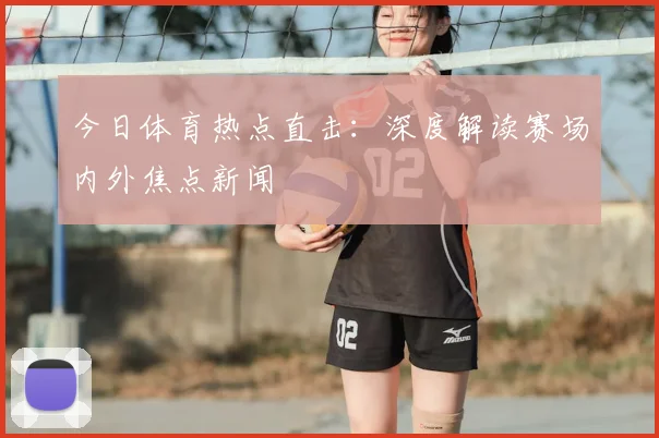 今日体育热点直击：深度解读赛场内外焦点新闻