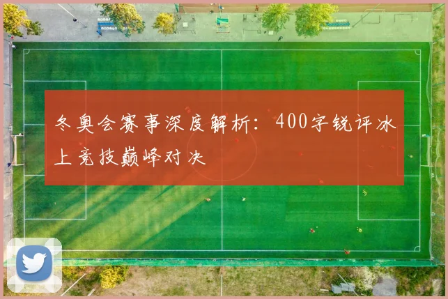 冬奥会赛事深度解析：400字锐评冰上竞技巅峰对决