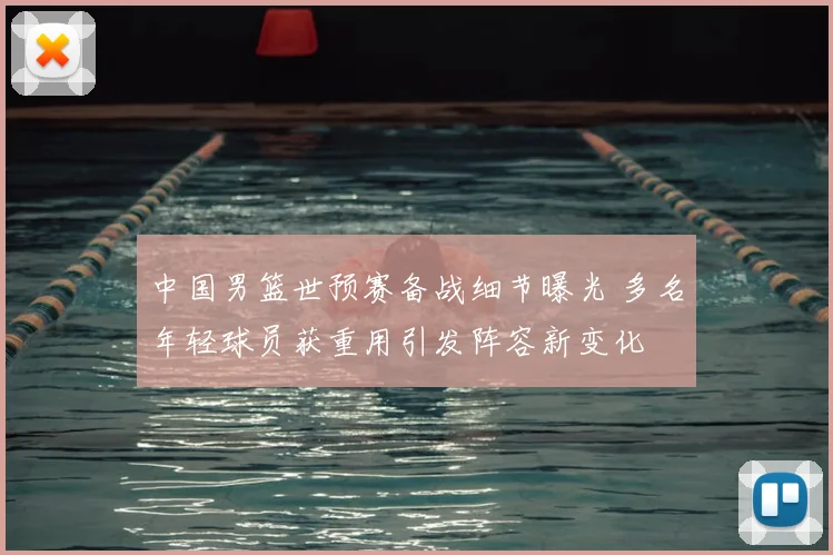 中国男篮世预赛备战细节曝光 多名年轻球员获重用引发阵容新变化