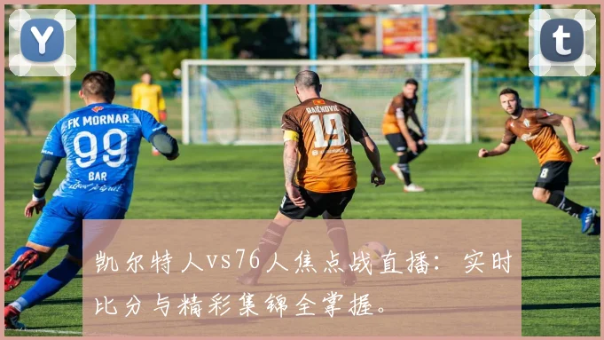 凯尔特人vs76人焦点战直播：实时比分与精彩集锦全掌握。