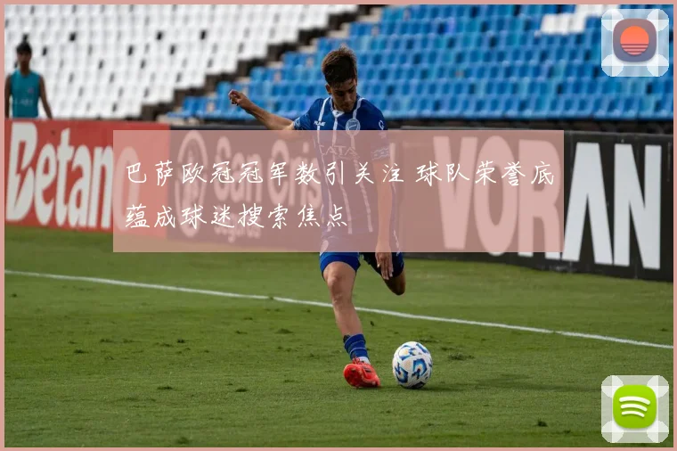巴萨欧冠冠军数引关注 球队荣誉底蕴成球迷搜索焦点