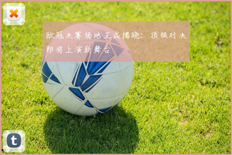 欧冠决赛场地正式揭晓：顶级对决即将上演新舞台