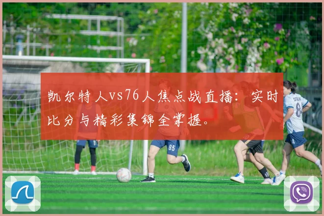 凯尔特人vs76人焦点战直播：实时比分与精彩集锦全掌握。