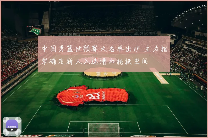 中国男篮世预赛大名单出炉 主力框架确定新人入选增加轮换空间