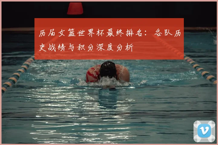 历届女篮世界杯最终排名：各队历史战绩与积分深度分析