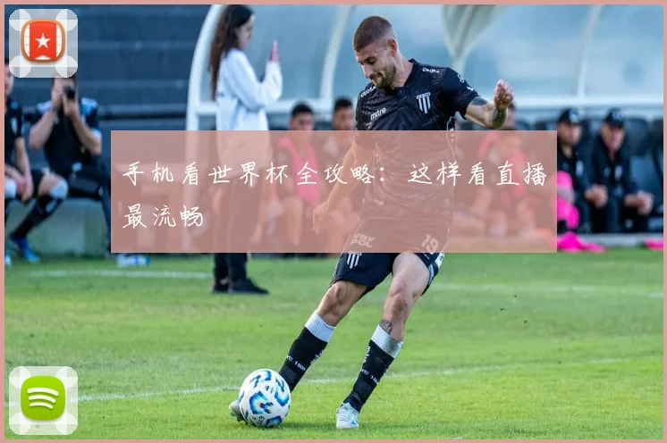 手机看世界杯全攻略：这样看直播最流畅