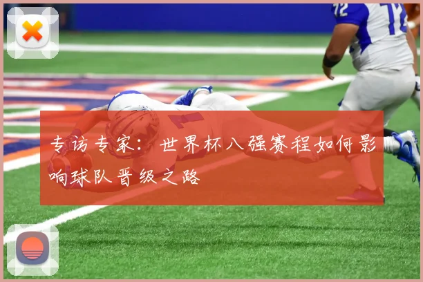 专访专家：世界杯八强赛程如何影响球队晋级之路
