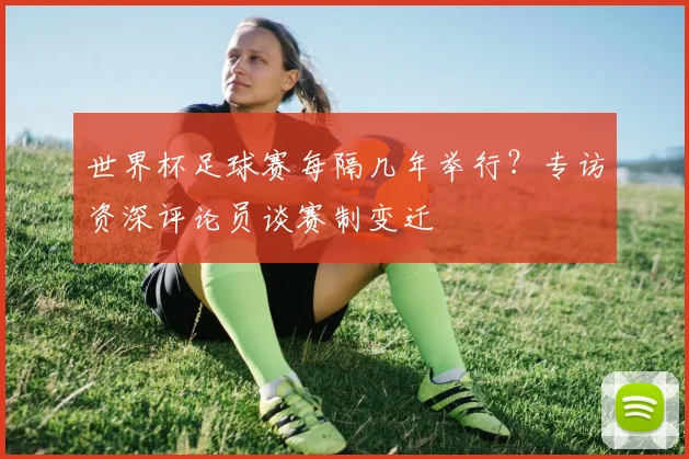 世界杯足球赛每隔几年举行？专访资深评论员谈赛制变迁