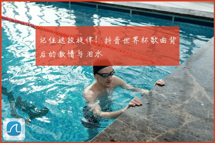 记住这段旋律！抖音世界杯歌曲背后的激情与泪水