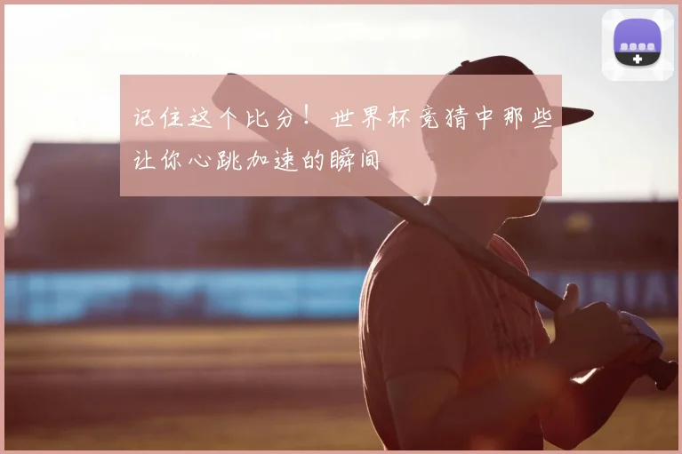记住这个比分！世界杯竞猜中那些让你心跳加速的瞬间