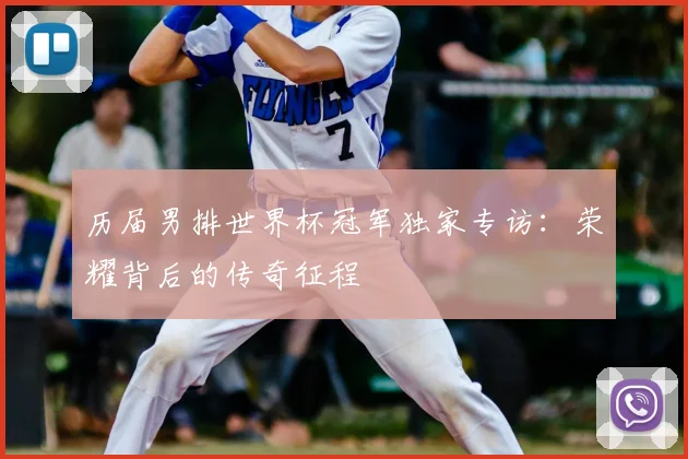 历届男排世界杯冠军独家专访：荣耀背后的传奇征程