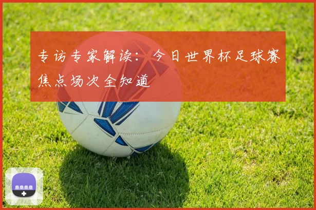 专访专家解读：今日世界杯足球赛焦点场次全知道