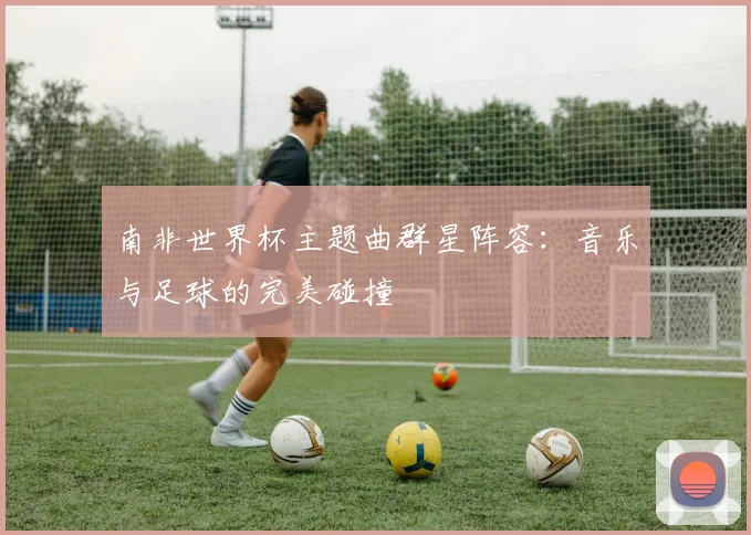 南非世界杯主题曲群星阵容：音乐与足球的完美碰撞