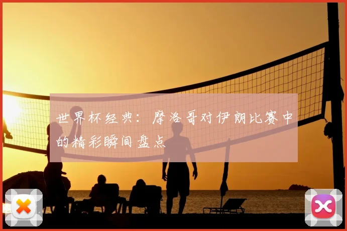 世界杯经典：摩洛哥对伊朗比赛中的精彩瞬间盘点