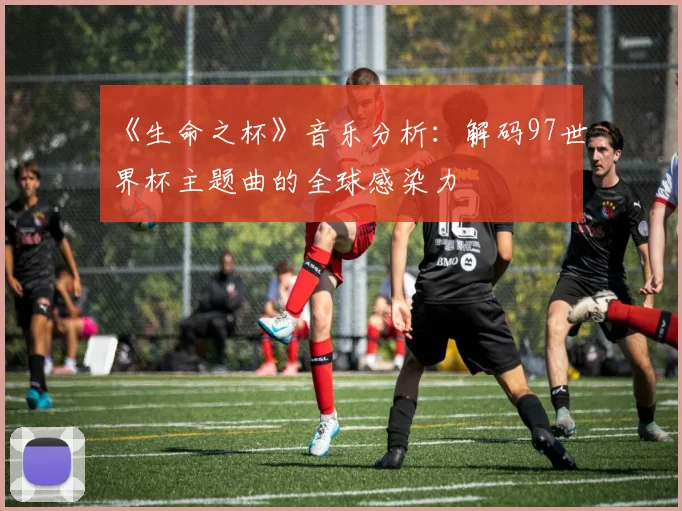 《生命之杯》音乐分析：解码97世界杯主题曲的全球感染力