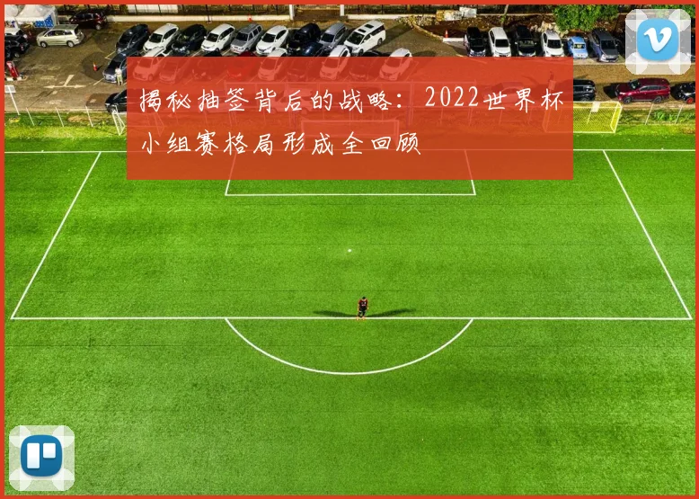 揭秘抽签背后的战略：2022世界杯小组赛格局形成全回顾