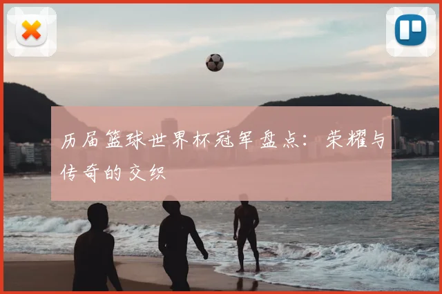历届篮球世界杯冠军盘点：荣耀与传奇的交织