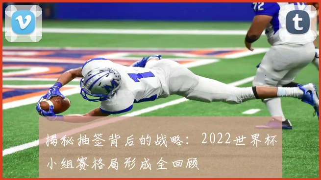 揭秘抽签背后的战略：2022世界杯小组赛格局形成全回顾