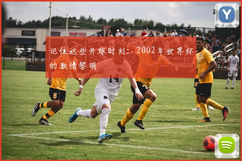 记住这些开球时刻：2002年世界杯的激情黎明