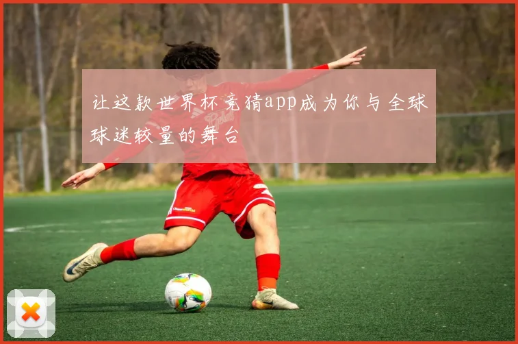 让这款世界杯竞猜app成为你与全球球迷较量的舞台