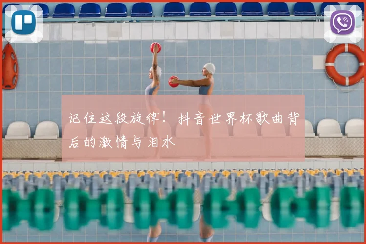 记住这段旋律！抖音世界杯歌曲背后的激情与泪水