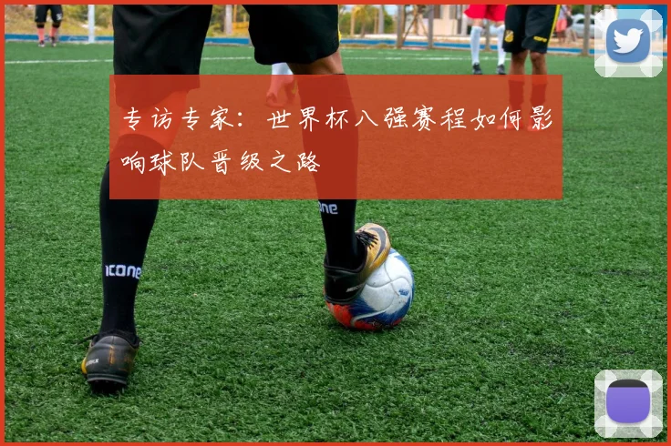 专访专家：世界杯八强赛程如何影响球队晋级之路
