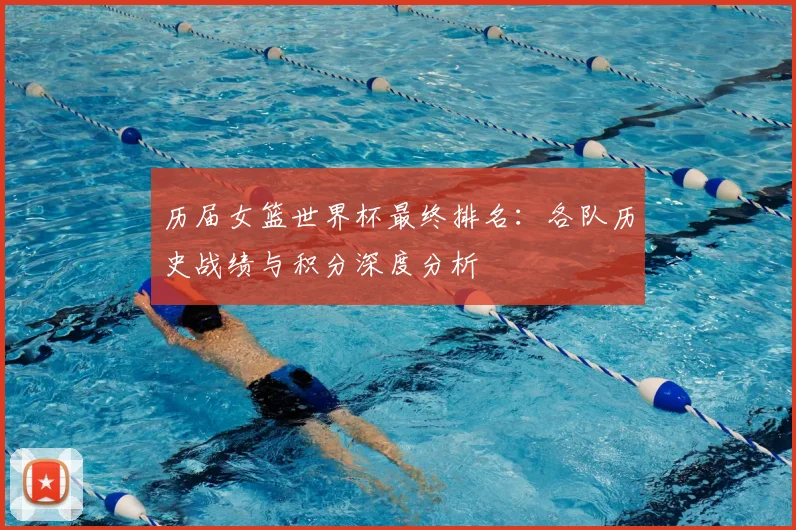 历届女篮世界杯最终排名：各队历史战绩与积分深度分析