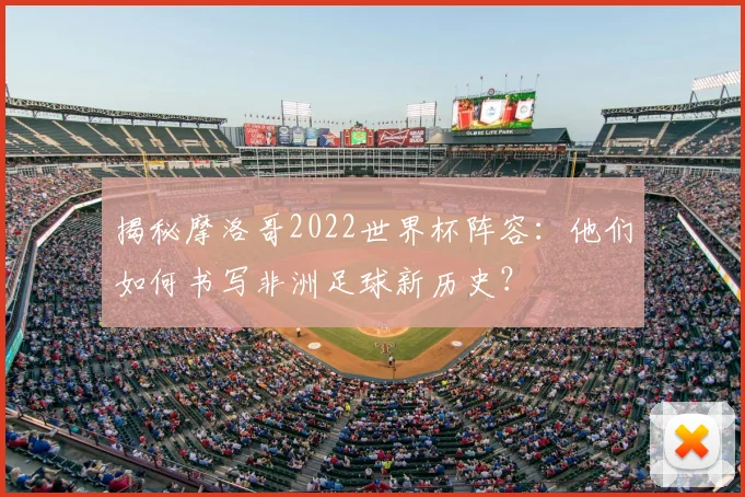 揭秘摩洛哥2022世界杯阵容：他们如何书写非洲足球新历史？