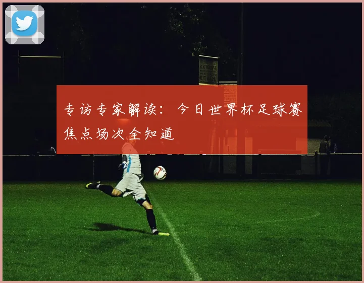 专访专家解读：今日世界杯足球赛焦点场次全知道