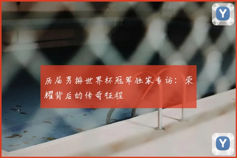 历届男排世界杯冠军独家专访：荣耀背后的传奇征程