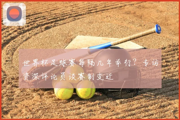 世界杯足球赛每隔几年举行？专访资深评论员谈赛制变迁